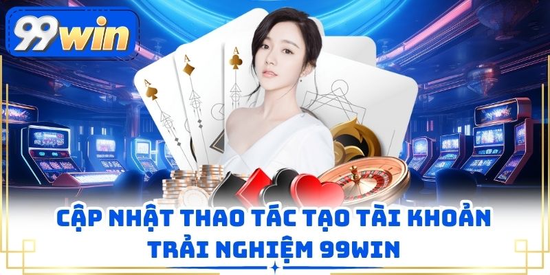 Cập nhật thao tác tạo tài khoản trải nghiệm 99WIN