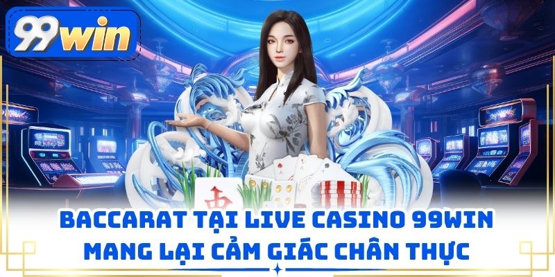 Baccarat tại live casino 99WIN mang lại cảm giác chân thực