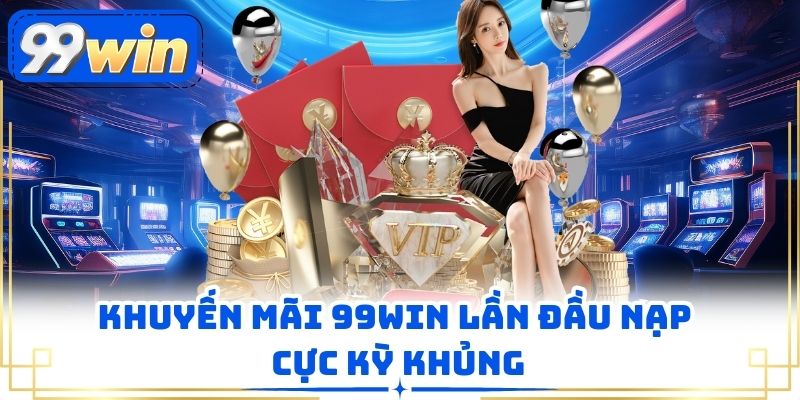 Khuyến mãi 99WIN lần đầu nạp cực kỳ khủng